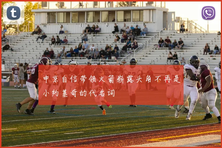 申京自信带领火箭崭露头角不再是小约基奇的代名词