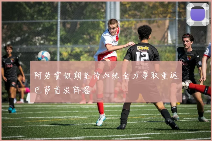 阿劳霍假期坚持加练全力争取重返巴萨首发阵容