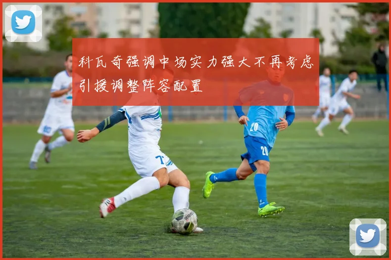 科瓦奇强调中场实力强大不再考虑引援调整阵容配置