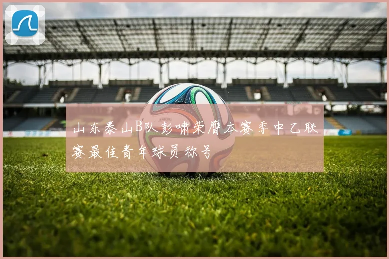 山东泰山B队彭啸荣膺本赛季中乙联赛最佳青年球员称号