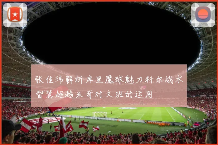 张佳玮解析库里魔球魅力科尔战术智慧超越米奇对文班的运用