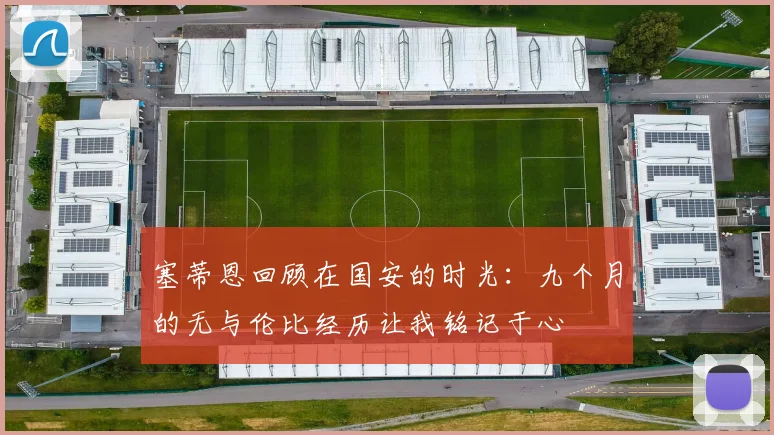 塞蒂恩回顾在国安的时光：九个月的无与伦比经历让我铭记于心