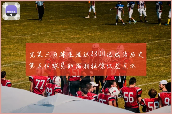 克莱三分球生涯达2800记成为历史第五位球员距离利拉德仅差五记