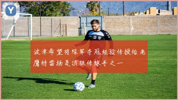波津希望将绿军夺冠经验传授给老鹰特雷杨是顶级传球手之一