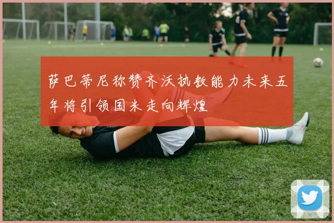 萨巴蒂尼称赞齐沃执教能力未来五年将引领国米走向辉煌