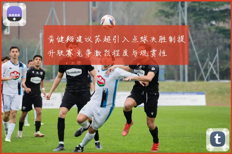 黄健翔建议苏超引入点球决胜制提升联赛竞争激烈程度与观赏性