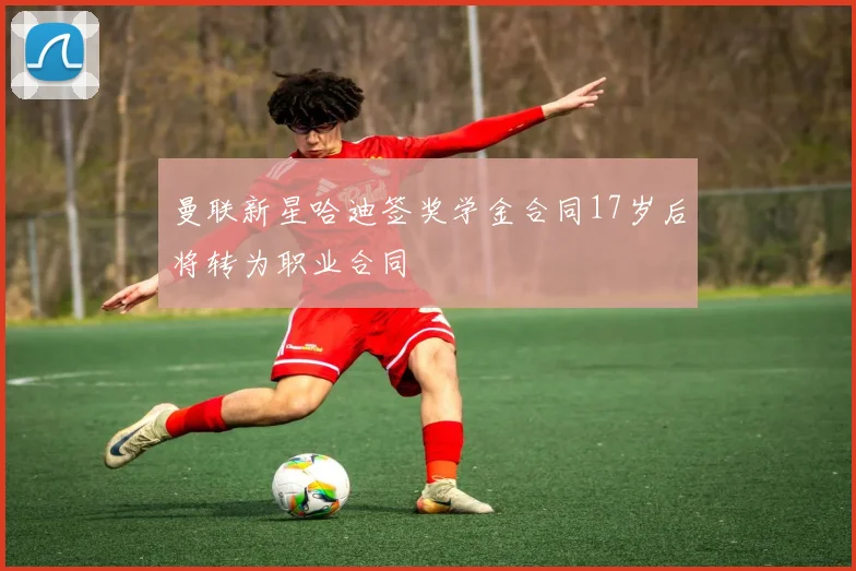 曼联新星哈迪签奖学金合同17岁后将转为职业合同