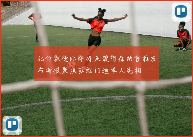 北伦敦德比即将来袭阿森纳官推发布海报聚焦苏维门迪单人亮相