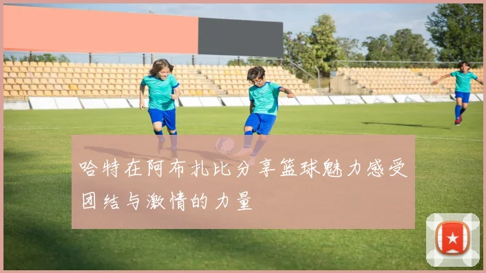 哈特在阿布扎比分享篮球魅力感受团结与激情的力量