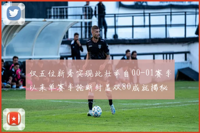 仅五位新秀实现此壮举自00-01赛季以来单赛季抢断封盖双80成就揭秘