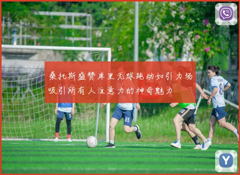 桑托斯盛赞库里无球跑动如引力场吸引所有人注意力的神奇魅力