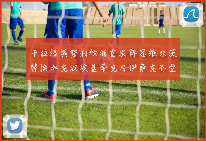 卡拉格调整利物浦首发阵容维尔茨替换加克波埃基蒂克与伊萨克齐登场
