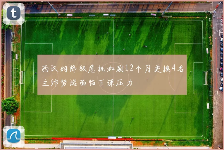 西汉姆降级危机加剧12个月更换4名主帅努诺面临下课压力
