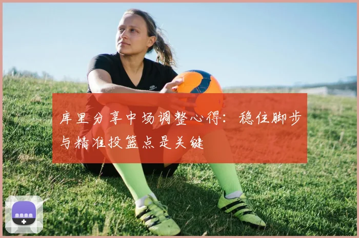 库里分享中场调整心得：稳住脚步与精准投篮点是关键