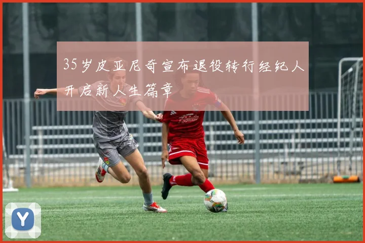 35岁皮亚尼奇宣布退役转行经纪人开启新人生篇章
