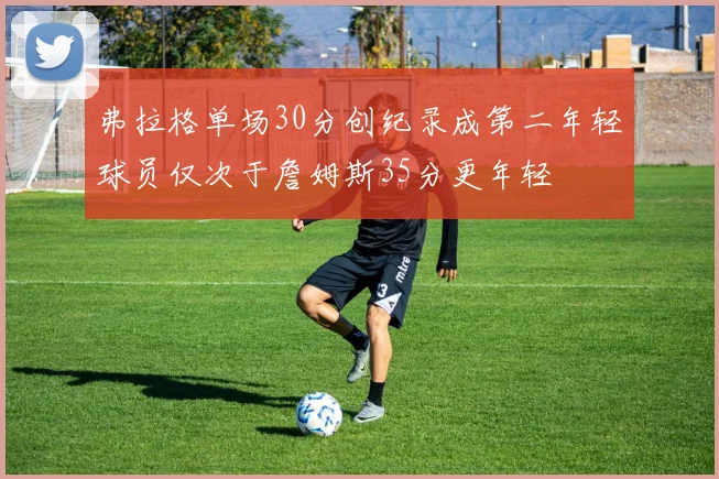 弗拉格单场30分创纪录成第二年轻球员仅次于詹姆斯35分更年轻