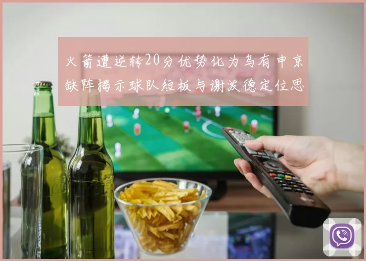 火箭遭逆转20分优势化为乌有申京缺阵揭示球队短板与谢泼德定位思考