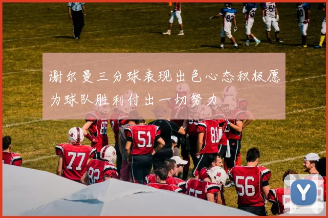 谢尔曼三分球表现出色心态积极愿为球队胜利付出一切努力