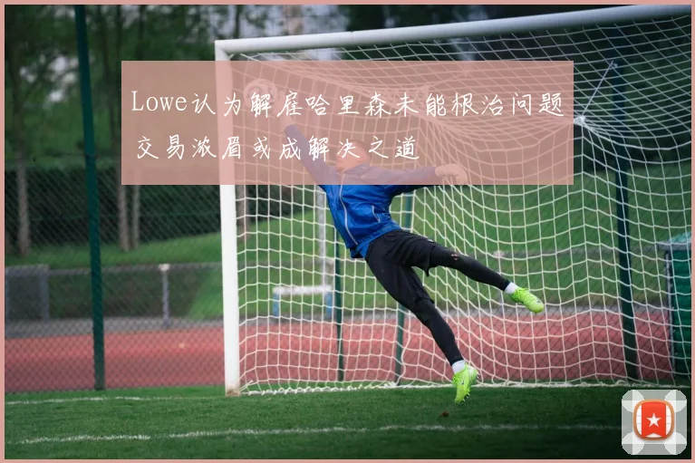 Lowe认为解雇哈里森未能根治问题交易浓眉或成解决之道