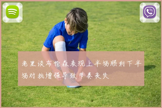老里谈布伦森表现上半场顺利下半场对抗增强导致节奏丧失