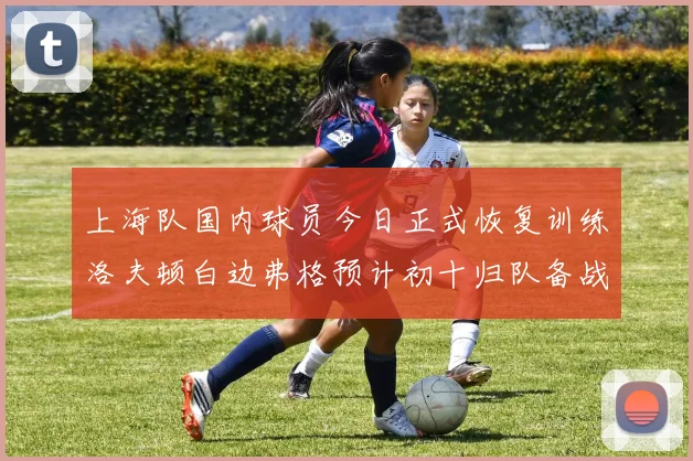 上海队国内球员今日正式恢复训练洛夫顿白边弗格预计初十归队备战新赛季