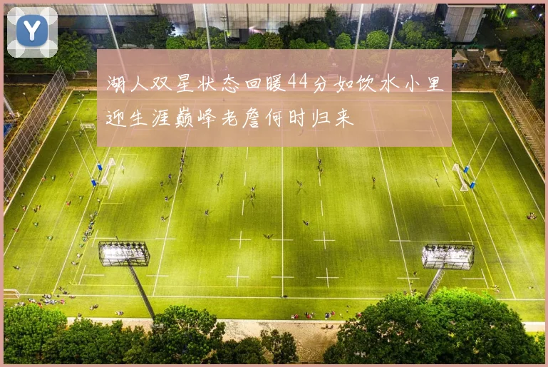 湖人双星状态回暖44分如饮水小里迎生涯巅峰老詹何时归来