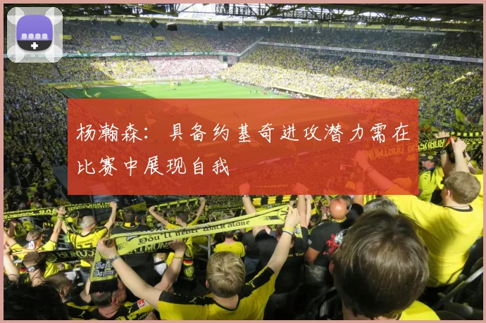 杨瀚森：具备约基奇进攻潜力需在比赛中展现自我