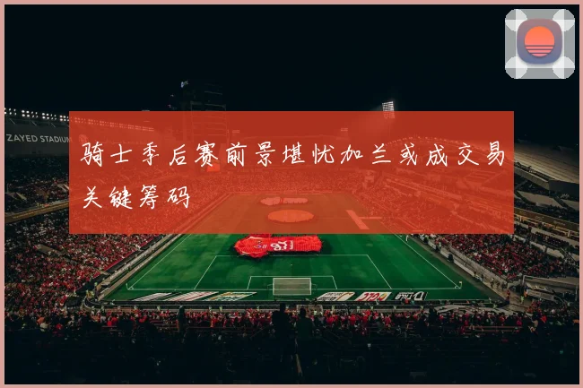 骑士季后赛前景堪忧加兰或成交易关键筹码