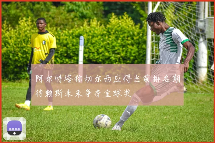 阿尔特塔称切尔西应得当前排名期待赖斯未来争夺金球奖