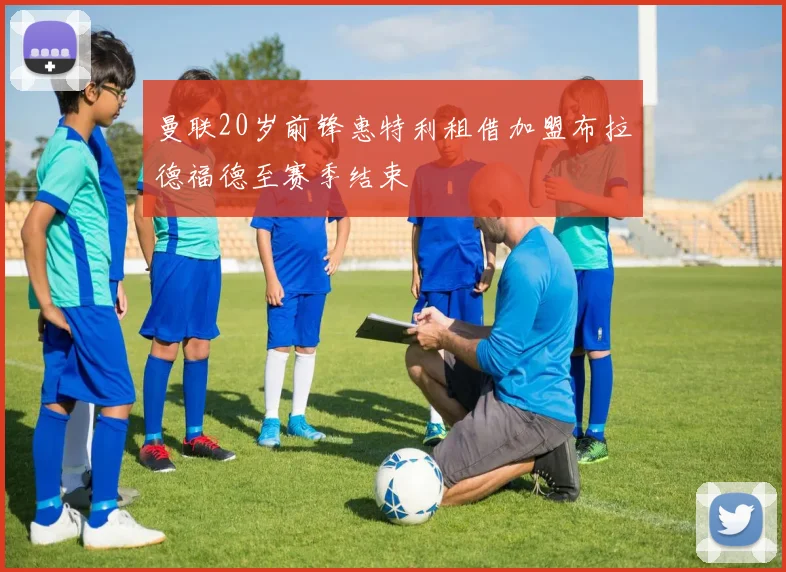 曼联20岁前锋惠特利租借加盟布拉德福德至赛季结束