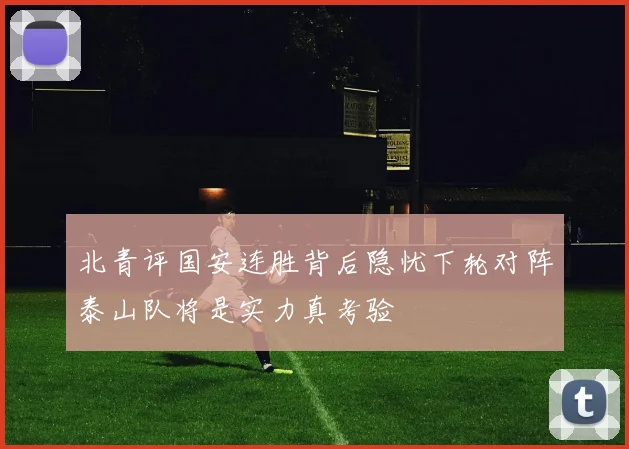 北青评国安连胜背后隐忧下轮对阵泰山队将是实力真考验