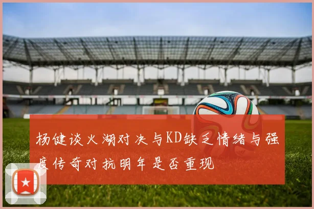 杨健谈火湖对决与KD缺乏情绪与强度传奇对抗明年是否重现