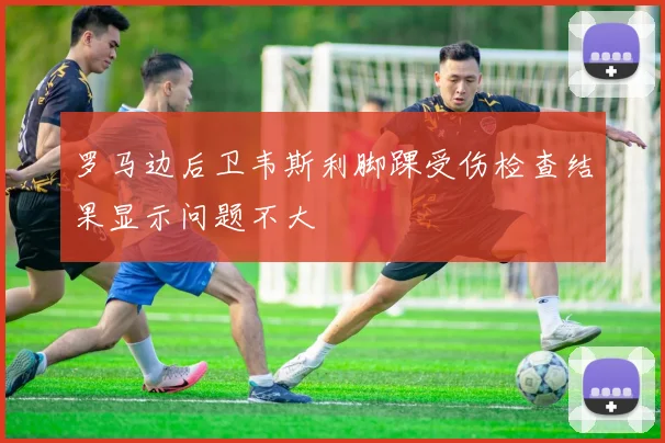 罗马边后卫韦斯利脚踝受伤检查结果显示问题不大