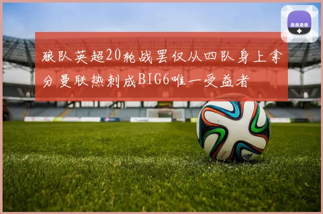 狼队英超20轮战罢仅从四队身上拿分曼联热刺成BIG6唯一受益者
