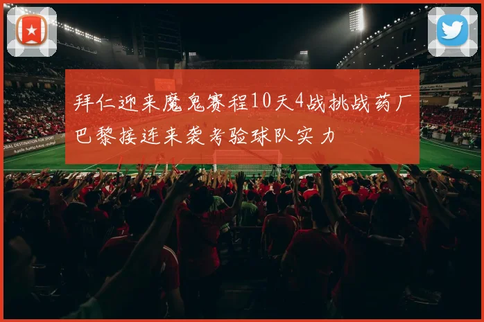 拜仁迎来魔鬼赛程10天4战挑战药厂巴黎接连来袭考验球队实力
