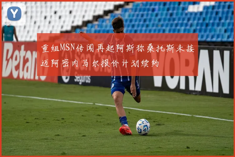 重组MSN传闻再起阿斯称桑托斯未接迈阿密内马尔报价计划续约