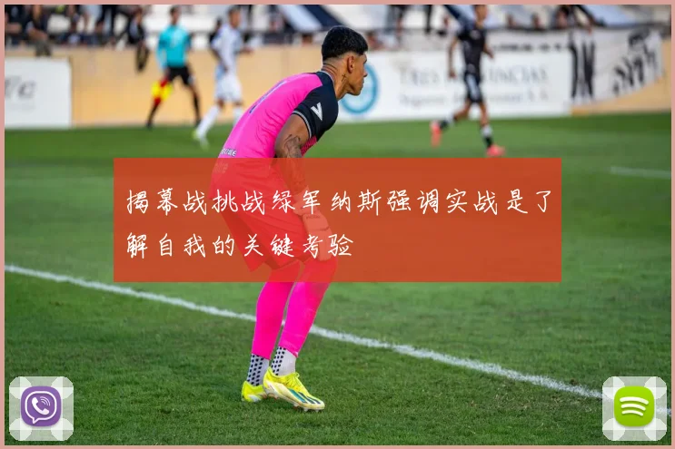 揭幕战挑战绿军纳斯强调实战是了解自我的关键考验