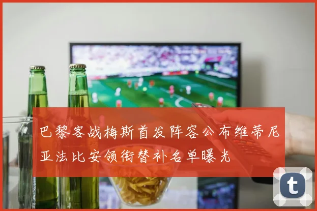巴黎客战梅斯首发阵容公布维蒂尼亚法比安领衔替补名单曝光