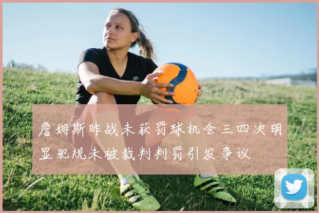 詹姆斯昨战未获罚球机会三四次明显犯规未被裁判判罚引发争议